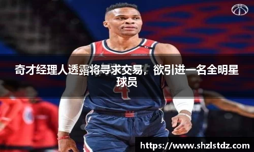 奇才经理人透露将寻求交易，欲引进一名全明星球员