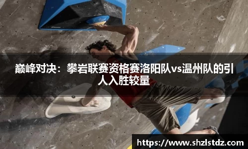 巅峰对决：攀岩联赛资格赛洛阳队vs温州队的引人入胜较量