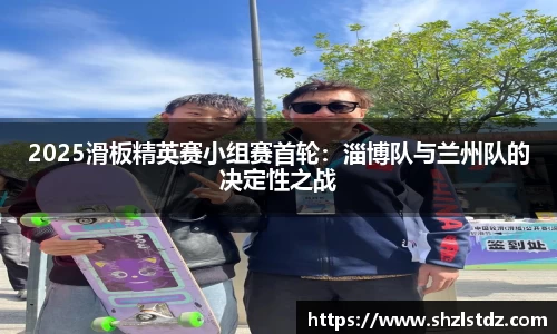 2025滑板精英赛小组赛首轮：淄博队与兰州队的决定性之战