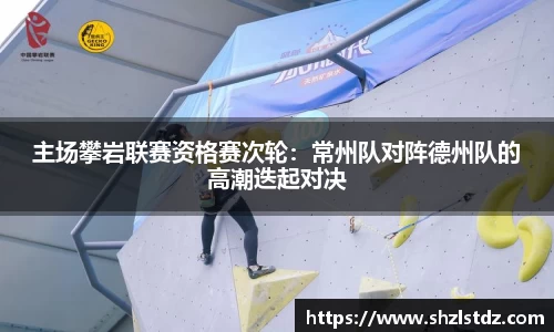 主场攀岩联赛资格赛次轮：常州队对阵德州队的高潮迭起对决