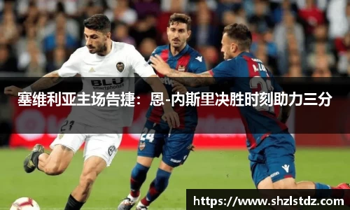 塞维利亚主场告捷：恩-内斯里决胜时刻助力三分