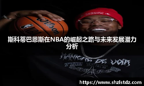 斯科蒂巴恩斯在NBA的崛起之路与未来发展潜力分析