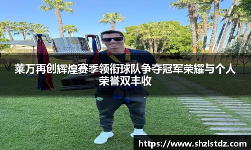 莱万再创辉煌赛季领衔球队争夺冠军荣耀与个人荣誉双丰收