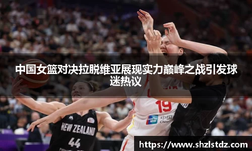 中国女篮对决拉脱维亚展现实力巅峰之战引发球迷热议