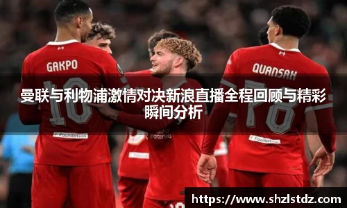 曼联与利物浦激情对决新浪直播全程回顾与精彩瞬间分析